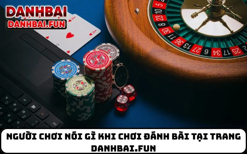 Người chơi nói gì khi chơi đánh bài tại Trang danhbai.fun